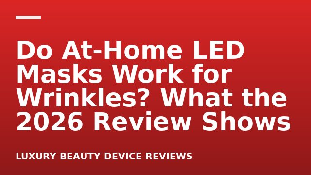 Do At-Home LED Masks Work for Wrinkles? What the 2026 Review Shows